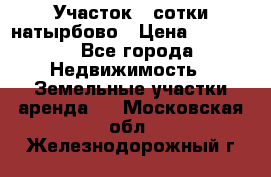Участок 33сотки натырбово › Цена ­ 50 000 - Все города Недвижимость » Земельные участки аренда   . Московская обл.,Железнодорожный г.